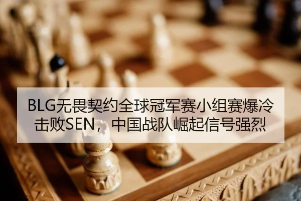 BLG无畏契约全球冠军赛小组赛爆冷击败SEN，中国战队崛起信号强烈