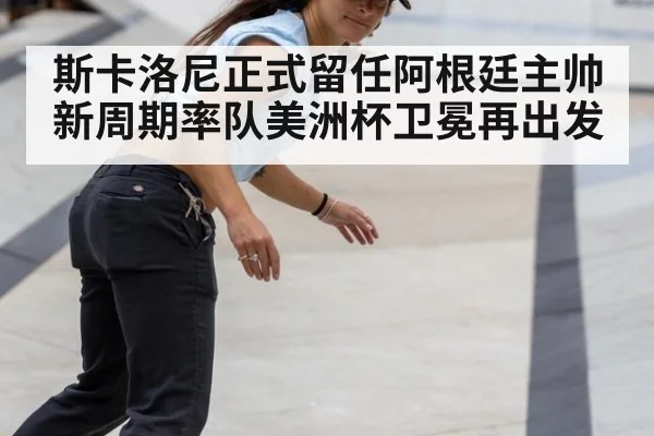 斯卡洛尼正式留任阿根廷主帅 新周期率队美洲杯卫冕再出发