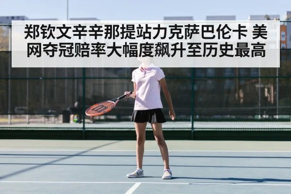 郑钦文辛辛那提站力克萨巴伦卡 美网夺冠赔率大幅度飙升至历史最高
