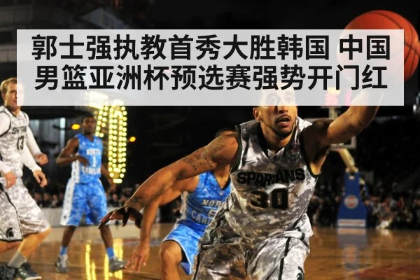郭士强执教首秀大胜韩国 中国男篮亚洲杯预选赛强势开门红