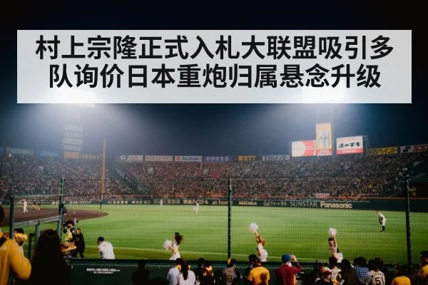 村上宗隆正式入札大联盟吸引多队询价日本重炮归属悬念升级