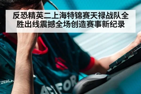 反恐精英二上海特锦赛天禄战队全胜出线震撼全场创造赛事新纪录
